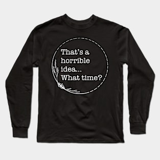 That’s A Horrible Idea… What time? - Quotes collection Long Sleeve T-Shirt